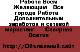 Работа Всем Желающим - Все города Работа » Дополнительный заработок и сетевой маркетинг   . Северная Осетия